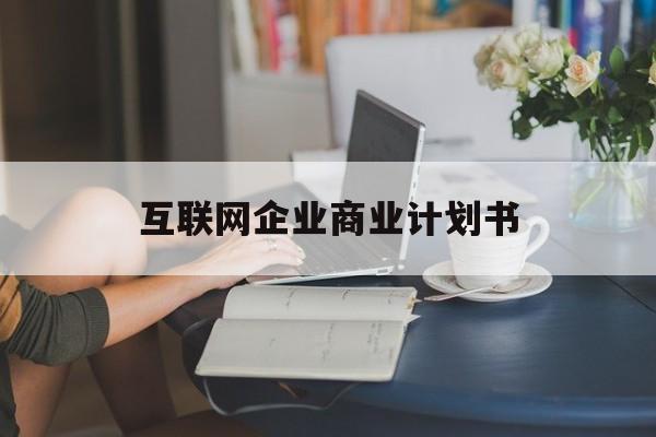 潜江市互联网企业商业计划书(互联网行业商业计划书侧重点)