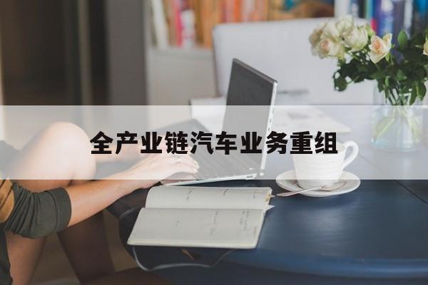 潜江市全产业链汽车业务重组(全产业链汽车业务重组的意义)