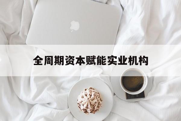 潜江市全周期资本赋能实业机构(全周期管理)