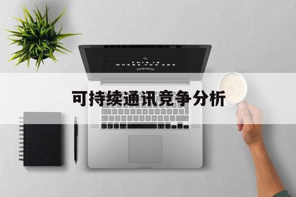 潜江市可持续通讯竞争分析(可持续竞争优势有哪些)
