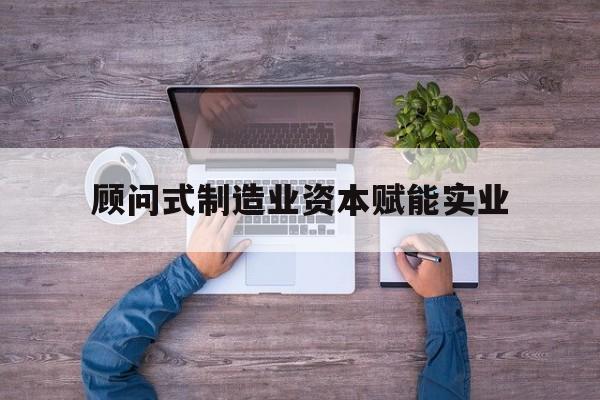 潜江市关于顾问式制造业资本赋能实业的信息